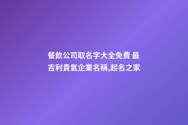 餐飲公司取名字大全免費 最吉利貴氣企業名稱,起名之家